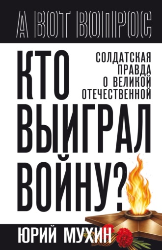 Юрий Мухин. Кто выиграл войну? Солдатская правда о Великой Отечественной