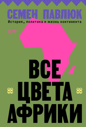 Семен Павлюк. Все цвета Африки. История, политика и жизнь континента