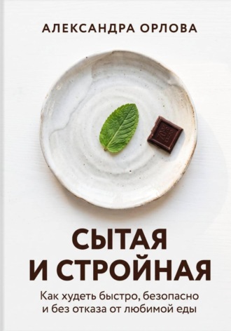 Александра Орлова. Сытая и стройная. Как худеть быстро, безопасно и без отказа от любимой еды
