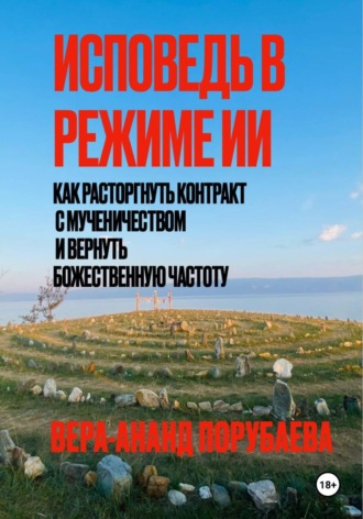 Вера-Ананд Порубаева. ИСПОВЕДЬ В РЕЖИМЕ ИИ Как расторгнуть контракт  с мученичеством и вернуть  Божественную частоту