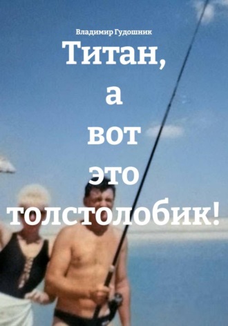 Владимир Савельевич Гудошник. Титан, а вот это толстолобик!