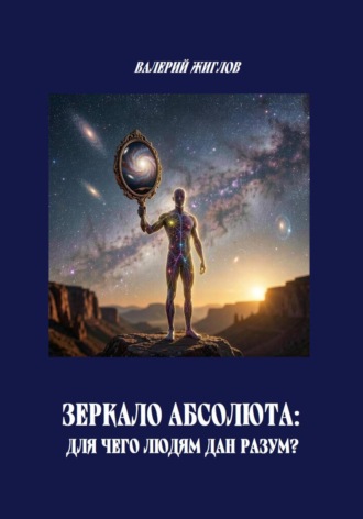 Валерий Жиглов. Зеркало Абсолюта: Для чего людям дан разум?