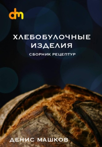 Денис Сергеевич Машков. Хлебобулочные изделия. Сборник рецептур