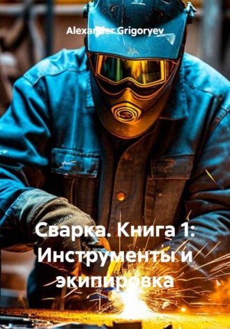 Alexander Grigoryev. Сварка. Книга 1: Инструменты и экипировка
