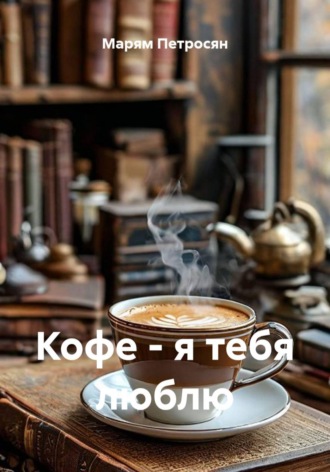 Марям Петросян. Кофе - я тебя люблю