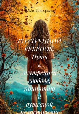 Юлия Григорьева. Внутренний ребёнок. Путь к внутренней свободе, принятию и душевной целостности