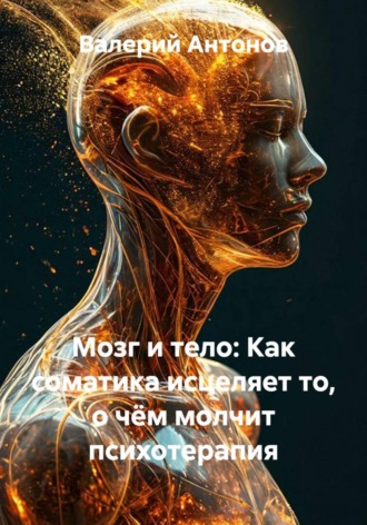 Валерий Антонов. Мозг и тело: Как соматика исцеляет то, о чём молчит психотерапия