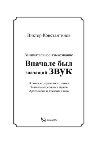 Виктор Константинов. Вначале был значащий звук. Занимательное языкознание. В поисках утраченного языка. Значения отдельных звуков. Археология и алхимия слова