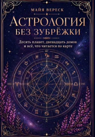 Майя Вереск. Астрология без зубрёжки. Десять планет, двенадцать домов и всё, что читается по карте
