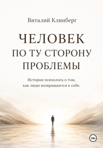 Виталий Клинберг. Человек по ту сторону проблемы. Истории психолога о том, как люди возвращаются к себе
