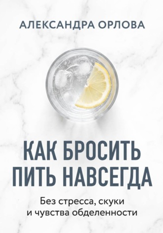 Александра Орлова. Как бросить пить навсегда. Без стресса, скуки и чувства обделенности