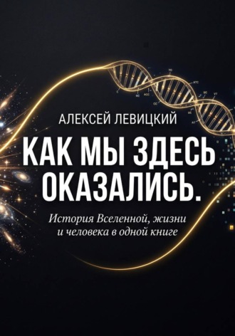 Алексей Левицкий. Как мы здесь оказались. История Вселенной, жизни и человека в одной книге