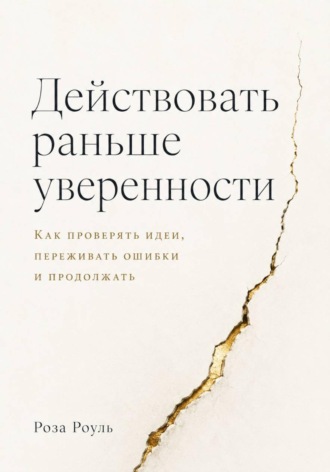 Роза Роуль. Действовать раньше уверенности. Как проверять идеи, переживать ошибки и продолжать