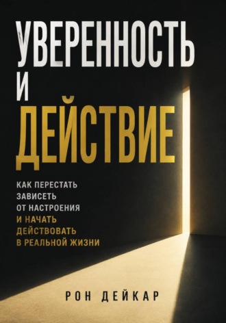 Рон Дейкар. Уверенность и действие. Как перестать зависеть от настроения и начать действовать в реальной жизни