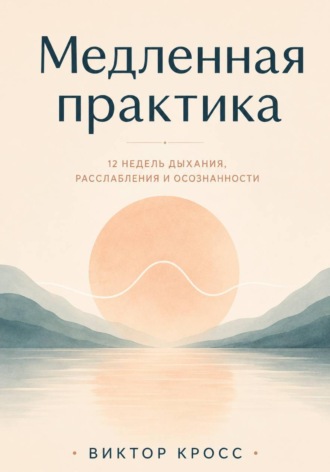 Виктор Кросс. Медленная практика. 12 недель дыхания, расслабления и осознанности