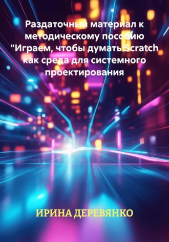 ИРИНА ДЕРЕВЯНКО. Раздаточный материал к методическому пособию Играем, чтобы думать: Scratch как среда для системного проектирования