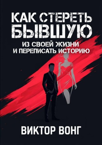 Виктор Вонг. Как стереть бывшую из своей жизни и переписать историю