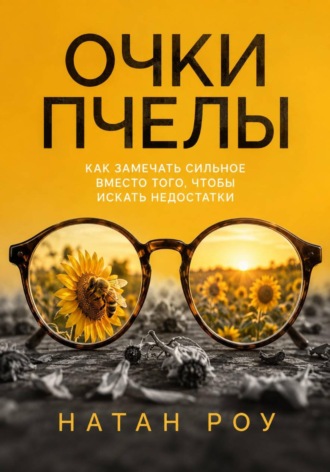Натан Роу. Очки пчелы. Как замечать сильное вместо того, чтобы искать недостатки