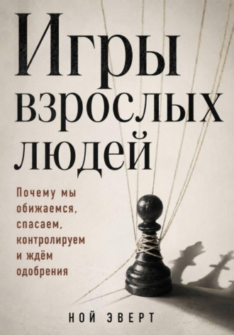 Ной Эверт. Игры взрослых людей. Почему мы обижаемся, спасаем, контролируем и ждём одобрения
