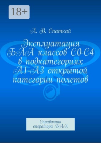 Леонид Спаткай. Эксплуатация БЛА классов С0-С4 в подкатегориях А1-А3 открытой категории полетов. Справочник оператора БЛА