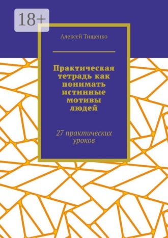 Алексей Тищенко. Практическая тетрадь как понимать истинные мотивы людей. 27 практических уроков