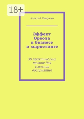 Алексей Тищенко. Эффект Ореола в бизнесе и маркетинге. 30 практических техник для усиления восприятия