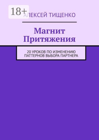 Алексей Тищенко. Магнит Притяжения. 20 уроков по изменению паттернов выбора партнера