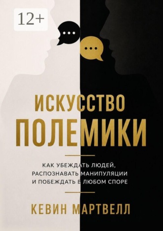 Кевин Мартвелл. Искусство полемики. Как убеждать людей, распознавать манипуляции и побеждать в любом споре