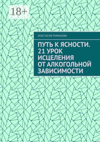 Анастасия Романова. Путь к ясности. 21 урок исцеления от алкогольной зависимости