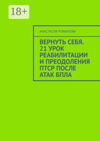 Анастасия Романова. Вернуть себя. 21 урок реабилитации и преодоления ПТСР после атак БПЛА