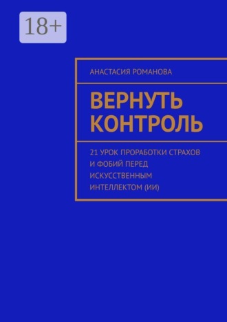 Анастасия Романова. Вернуть контроль. 21 урок проработки страхов и фобий перед искусственным интеллектом (ИИ)