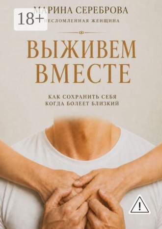 Марина Александровна Сереброва. Выживем вместе. Как сохранить себя когда болеет близкий