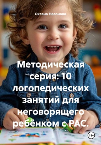 Оксана Александровна Насонова. Методическая серия: 10 логопедических занятий для неговорящего ребёнком с РАС.