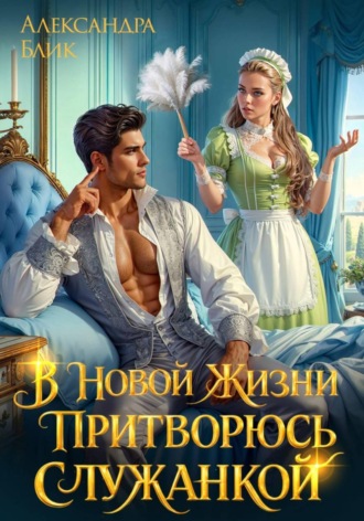 Александра Блик. В новой жизни притворюсь служанкой