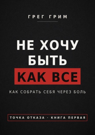 Грег Грим. Не хочу быть как все. Как собрать себя через боль