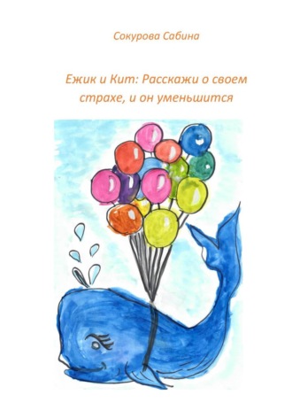 Сабина Сокурова. Ежик и Кит: Расскажи о своем страхе, и он уменьшится