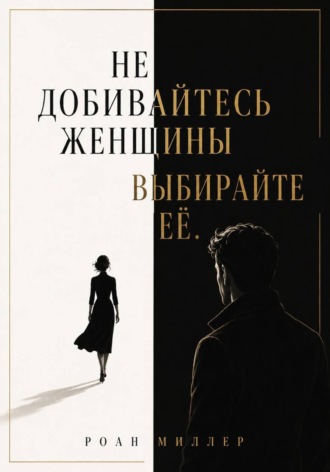 Роан Миллер. Не добивайтесь женщины. Выбирайте её