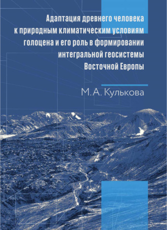 М. А. Кулькова. Адаптация древнего человека к природным климатическим условиям голоцена и его роль в формировании интегральной геосистемы Восточной Европы. Монография