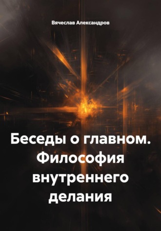 Вячеслав Александров. Беседы о главном. Философия внутреннего делания