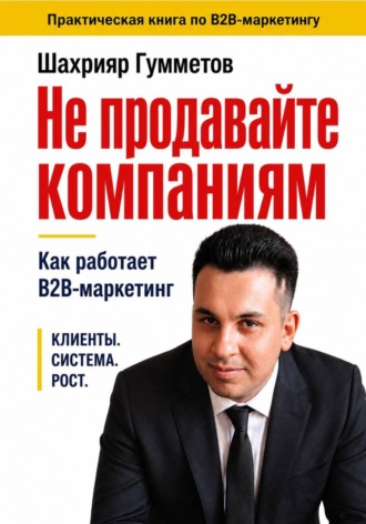 Шахрияр Гумметов. Не продавайте компаниям. Как работает B2B-маркетинг