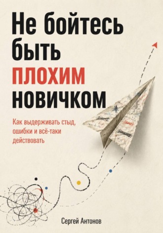 Сергей Антонов. Не бойтесь быть плохим новичком. Как выдерживать стыд, ошибки и всё-таки действовать