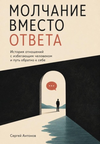 Сергей Антонов. Молчание вместо ответа. История отношений с избегающим человеком и путь обратно к себе