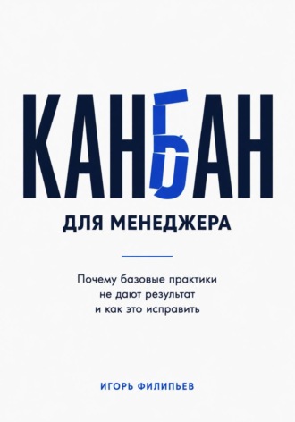 Игорь Филипьев. Канбан для менеджера. Почему базовые практики не дают результат и как это исправить