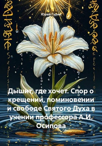 Юрий Гурин. Дышит, где хочет. Спор о крещении, поминовении и свободе Святого Духа в учении профессора А.И. Осипова