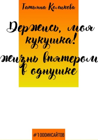 Татьяна Коликова. Держись, моя кукушка! Жизнь впятером в однушке