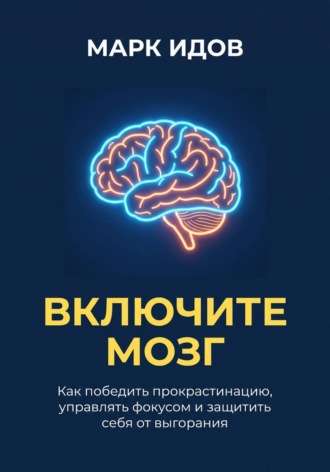 Марк Идов. ВКЛЮЧИТЕ МОЗГ. Как победить прокрастинацию, управлять фокусом и защитить себя от выгорания