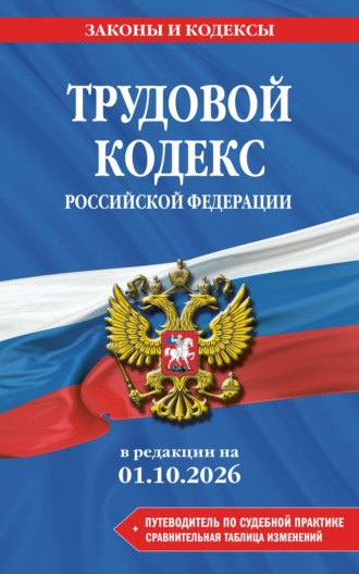 . Трудовой кодекс Российской Федерации + путеводитель по судебной практике + сравнительная таблица изменений. В редакции на 1 октября 2026 года