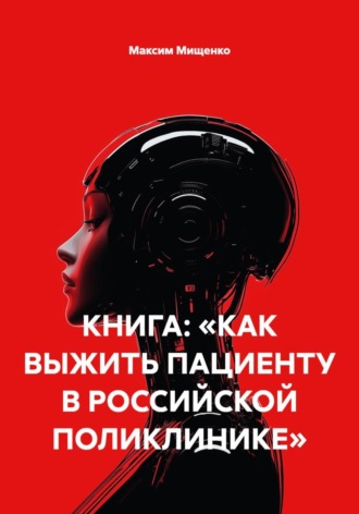 Максим Мищенко. КНИГА: «КАК ВЫЖИТЬ ПАЦИЕНТУ В РОССИЙСКОЙ ПОЛИКЛИНИКЕ»