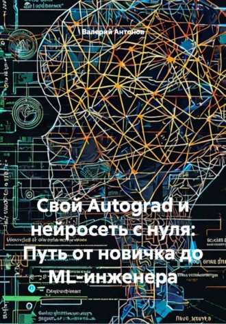 Валерий Антонов. Свой Autograd и нейросеть с нуля: Путь от новичка до ML-инженера