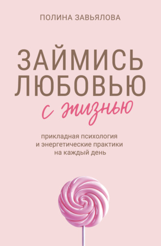 Полина Завьялова. Займись любовью с жизнью. Прикладная психология и энергетические практики на каждый день